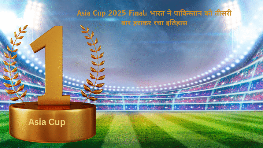 Asia Cup 2025 Final: भारत ने पाकिस्तान को तीसरी बार हराकर रचा इतिहास